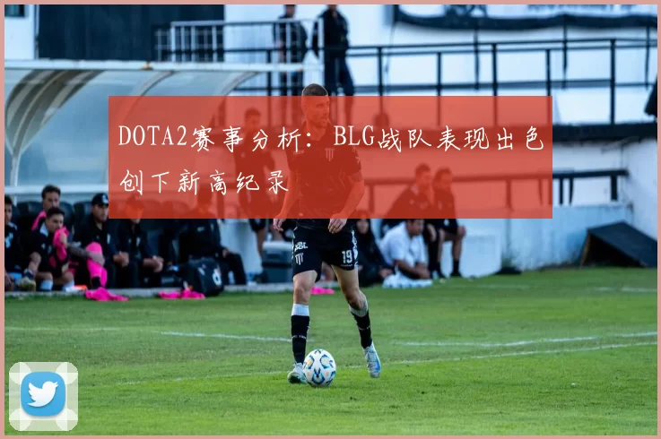 DOTA2赛事分析：BLG战队表现出色创下新高纪录
