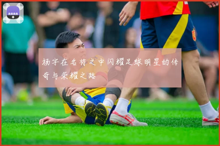 杨字在名将之中闪耀足球明星的传奇与荣耀之路