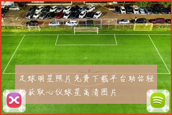 足球明星照片免费下载平台助你轻松获取心仪球星高清图片