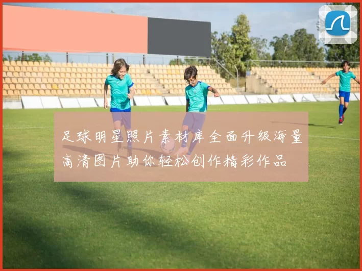 足球明星照片素材库全面升级海量高清图片助你轻松创作精彩作品