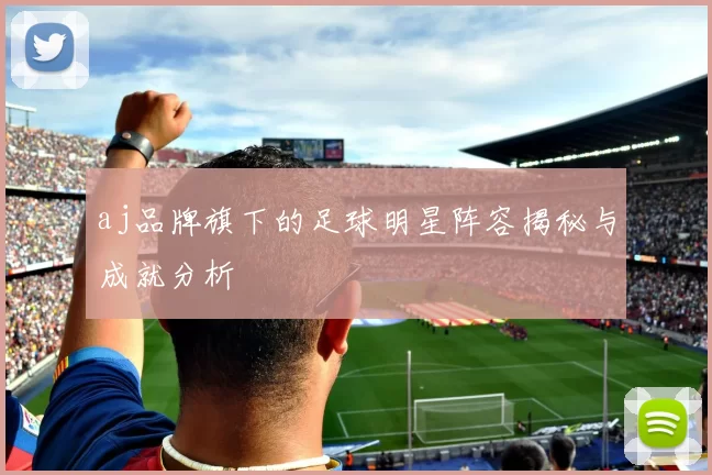 aj品牌旗下的足球明星阵容揭秘与成就分析