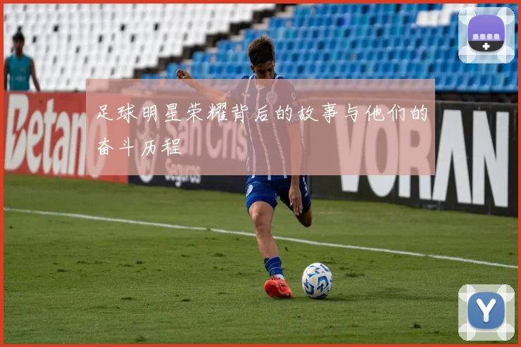 足球明星荣耀背后的故事与他们的奋斗历程