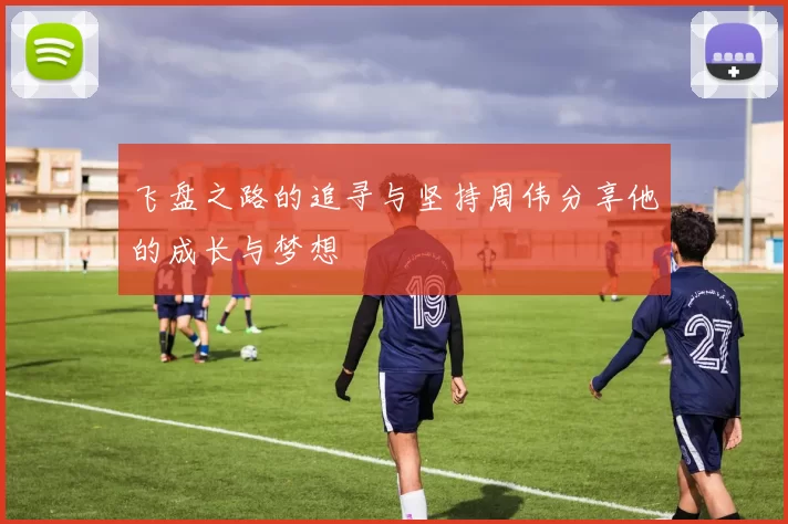 飞盘之路的追寻与坚持周伟分享他的成长与梦想