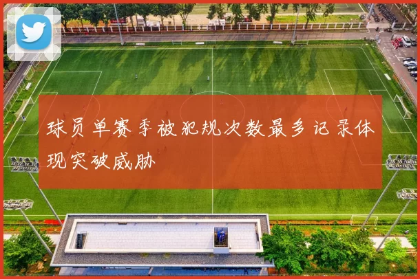 球员单赛季被犯规次数最多记录体现突破威胁