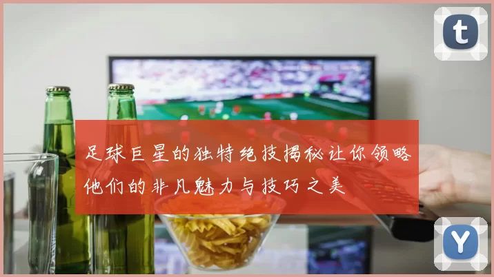 足球巨星的独特绝技揭秘让你领略他们的非凡魅力与技巧之美