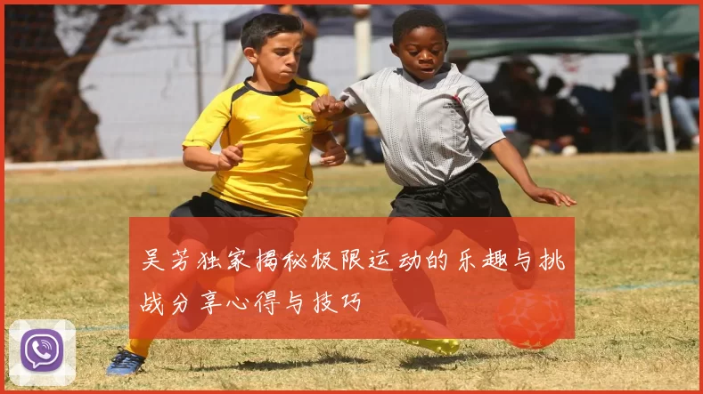 吴芳独家揭秘极限运动的乐趣与挑战分享心得与技巧