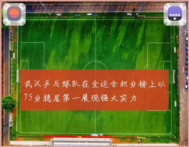武汉乒乓球队在全运会积分榜上以75分稳居第一展现强大实力