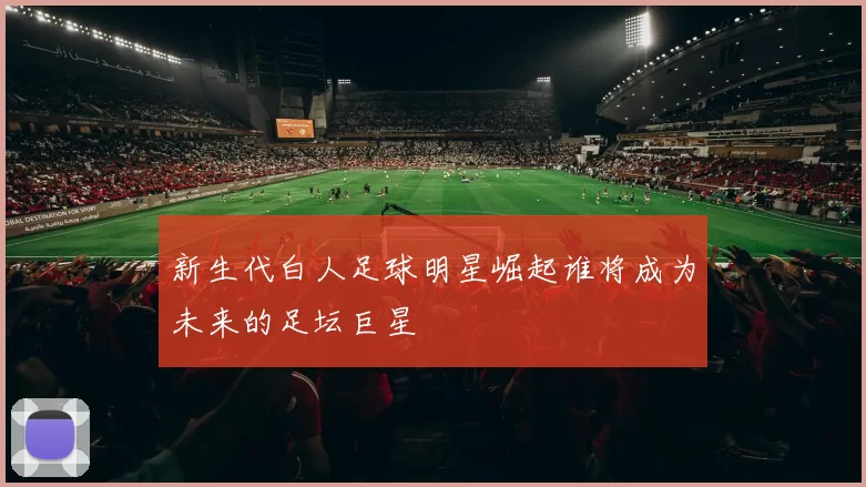 新生代白人足球明星崛起谁将成为未来的足坛巨星
