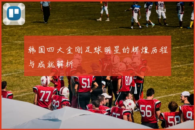 韩国四大金刚足球明星的辉煌历程与成就解析