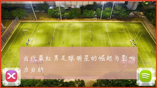 当代最红男足球明星的崛起与影响力分析