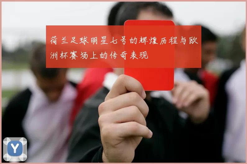 荷兰足球明星七号的辉煌历程与欧洲杯赛场上的传奇表现