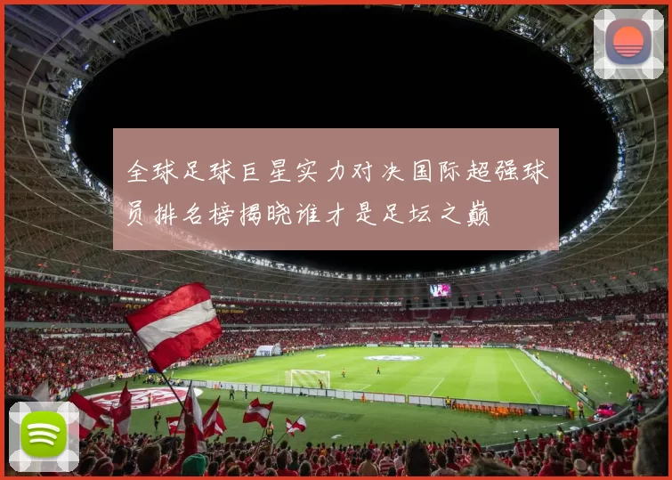 全球足球巨星实力对决国际超强球员排名榜揭晓谁才是足坛之巅