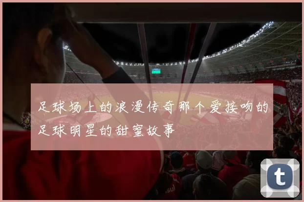 足球场上的浪漫传奇那个爱接吻的足球明星的甜蜜故事
