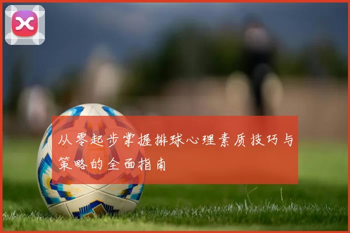 从零起步掌握排球心理素质技巧与策略的全面指南