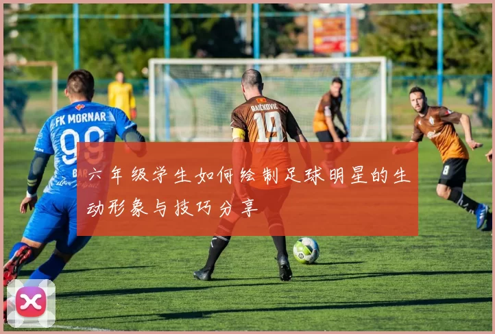 六年级学生如何绘制足球明星的生动形象与技巧分享