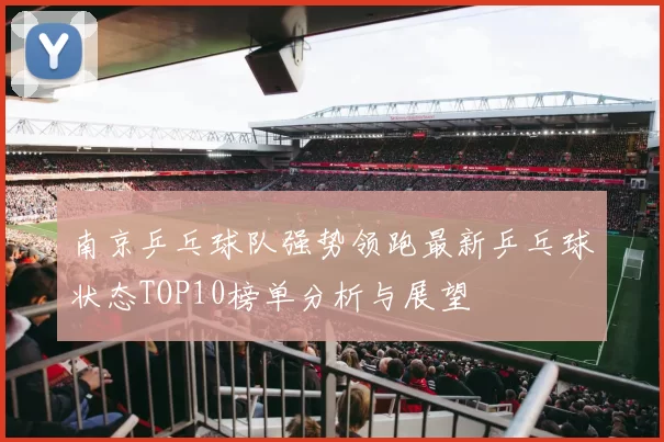 南京乒乓球队强势领跑最新乒乓球状态TOP10榜单分析与展望