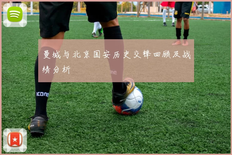 曼城与北京国安历史交锋回顾及战绩分析