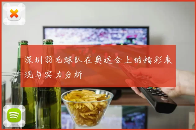 深圳羽毛球队在奥运会上的精彩表现与实力分析