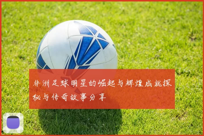 非洲足球明星的崛起与辉煌成就探秘与传奇故事分享