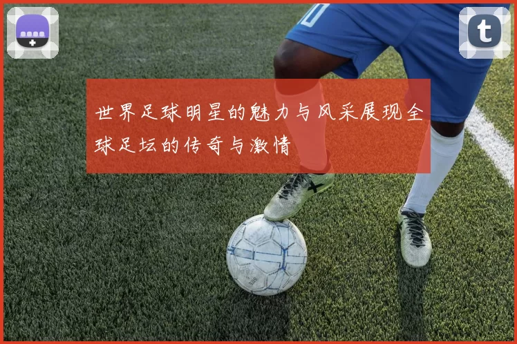 世界足球明星的魅力与风采展现全球足坛的传奇与激情