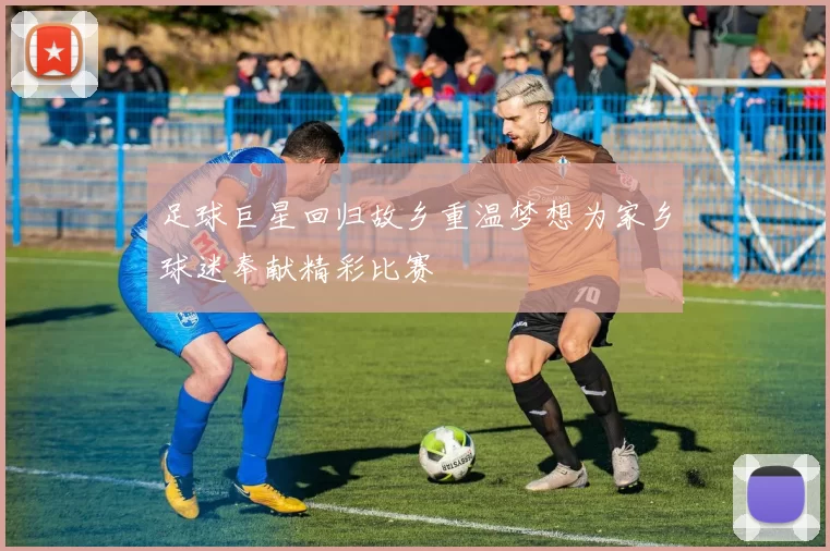 足球巨星回归故乡重温梦想为家乡球迷奉献精彩比赛