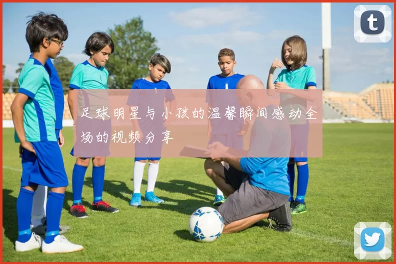 足球明星与小孩的温馨瞬间感动全场的视频分享