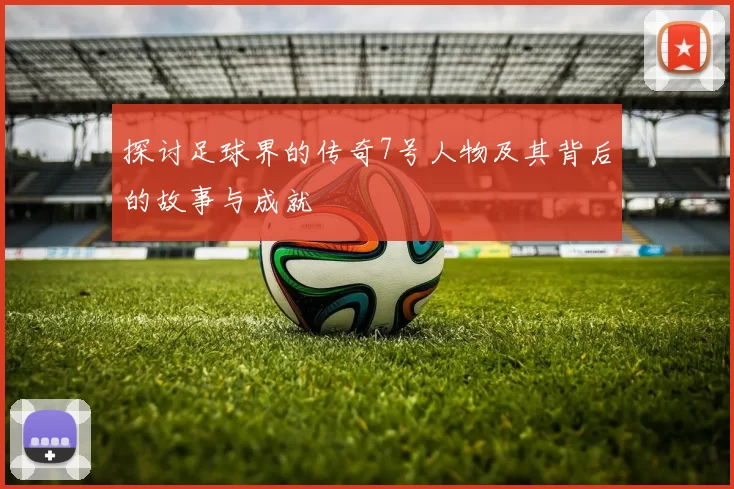 探讨足球界的传奇7号人物及其背后的故事与成就