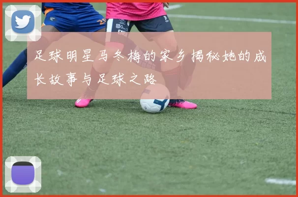 足球明星马冬梅的家乡揭秘她的成长故事与足球之路