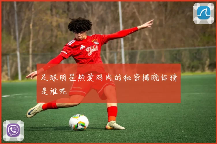 足球明星热爱鸡肉的秘密揭晓你猜是谁呢