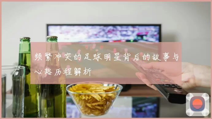 频繁冲突的足球明星背后的故事与心路历程解析
