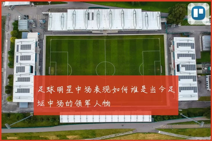 足球明星中场表现如何谁是当今足坛中场的领军人物