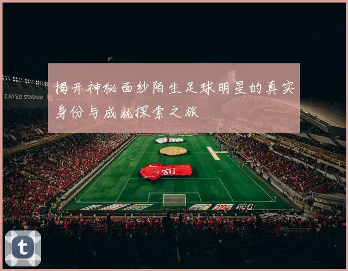 揭开神秘面纱陌生足球明星的真实身份与成就探索之旅