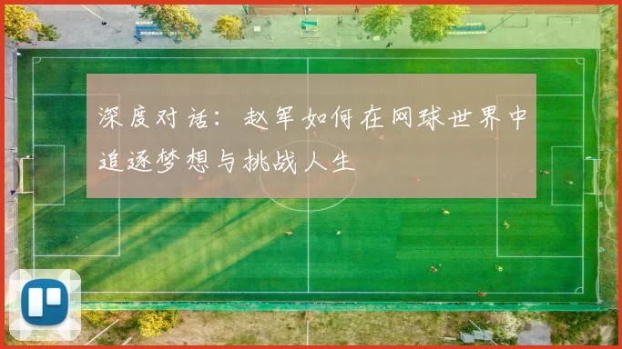 深度对话：赵军如何在网球世界中追逐梦想与挑战人生