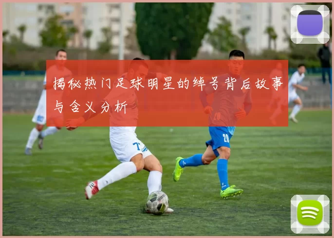 揭秘热门足球明星的绰号背后故事与含义分析