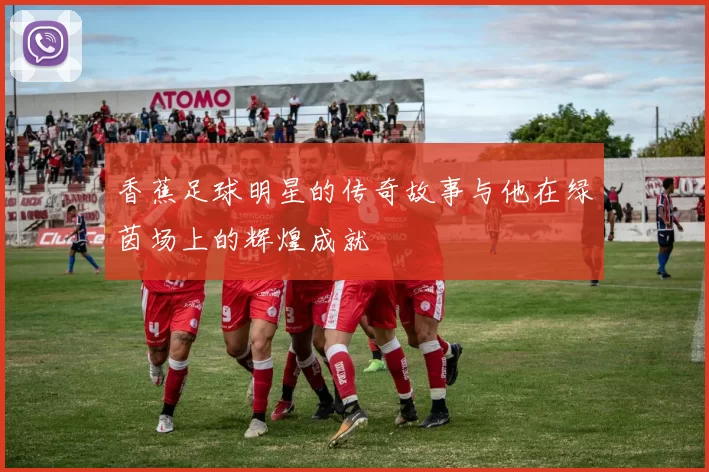 香蕉足球明星的传奇故事与他在绿茵场上的辉煌成就