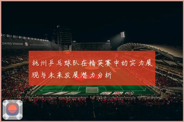 杭州乒乓球队在精英赛中的实力展现与未来发展潜力分析