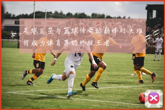 足球巨星与篮球传奇的巅峰对决谁将成为体育界的终极王者
