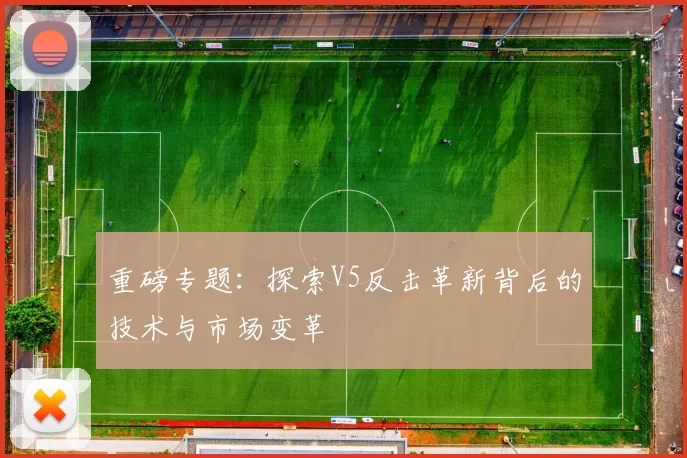 重磅专题：探索V5反击革新背后的技术与市场变革