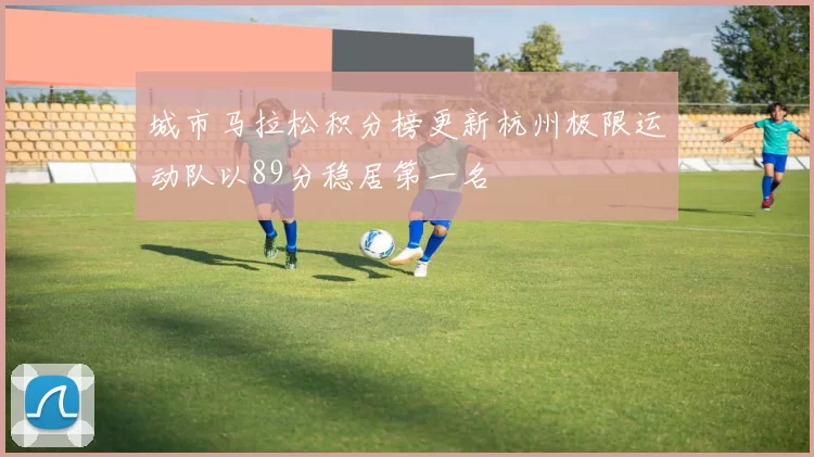 城市马拉松积分榜更新杭州极限运动队以89分稳居第一名