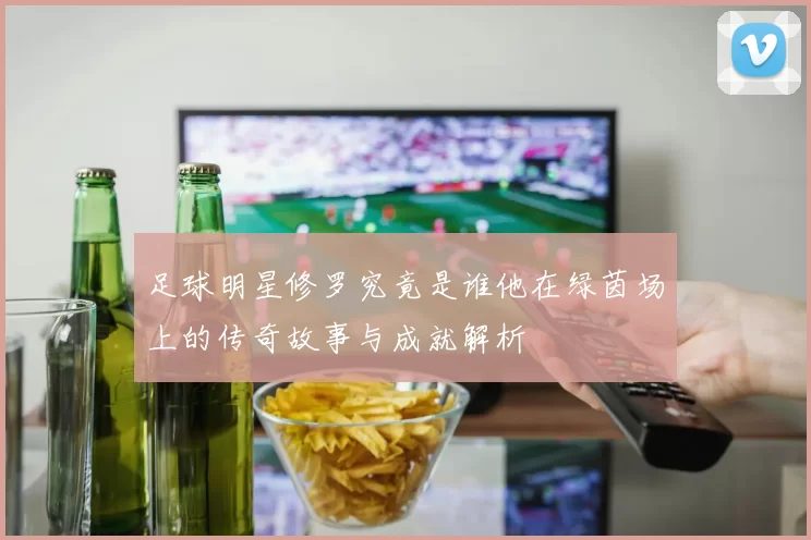 足球明星修罗究竟是谁他在绿茵场上的传奇故事与成就解析