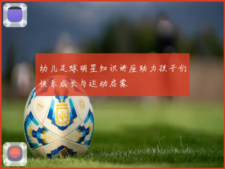 幼儿足球明星知识讲座助力孩子们快乐成长与运动启蒙