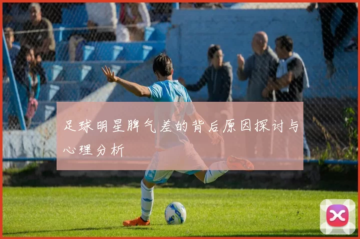 足球明星脾气差的背后原因探讨与心理分析