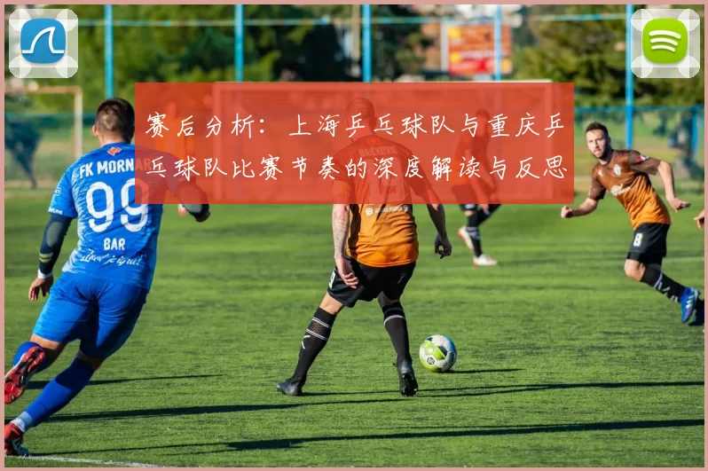 赛后分析：上海乒乓球队与重庆乒乓球队比赛节奏的深度解读与反思